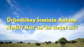 Üründübay İsminin Anlamı Nedir? Kur’an’da Geçer mi?